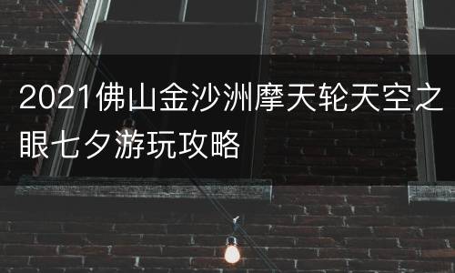 2021佛山金沙洲摩天轮天空之眼七夕游玩攻略