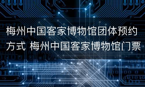 梅州中国客家博物馆团体预约方式 梅州中国客家博物馆门票价格
