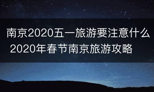 南京2020五一旅游要注意什么 2020年春节南京旅游攻略
