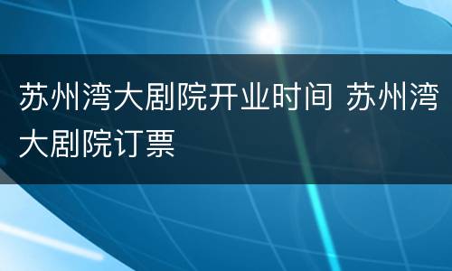苏州湾大剧院开业时间 苏州湾大剧院订票