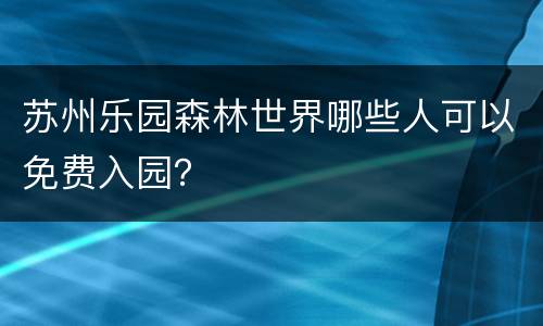苏州乐园森林世界哪些人可以免费入园？