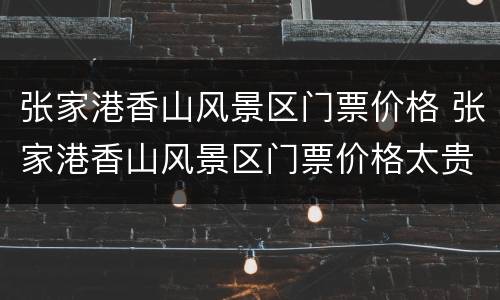 张家港香山风景区门票价格 张家港香山风景区门票价格太贵