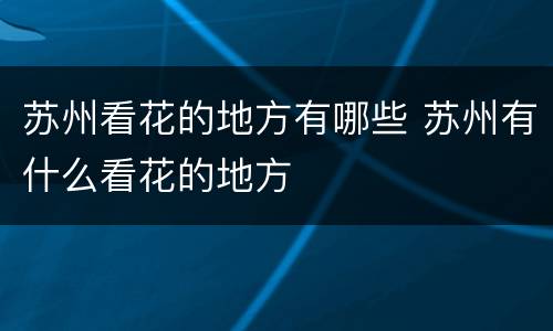 苏州看花的地方有哪些 苏州有什么看花的地方