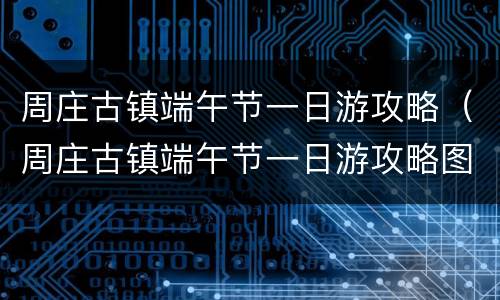 周庄古镇端午节一日游攻略（周庄古镇端午节一日游攻略图片）