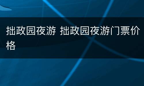 拙政园夜游 拙政园夜游门票价格