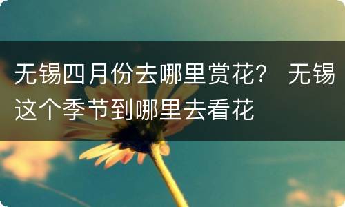 无锡四月份去哪里赏花？ 无锡这个季节到哪里去看花