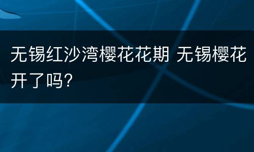 无锡红沙湾樱花花期 无锡樱花开了吗?
