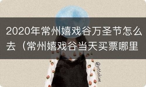 2020年常州嬉戏谷万圣节怎么去（常州嬉戏谷当天买票哪里买）