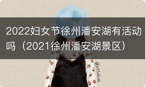 2022妇女节徐州潘安湖有活动吗（2021徐州潘安湖景区）