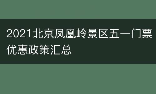 2021北京凤凰岭景区五一门票优惠政策汇总