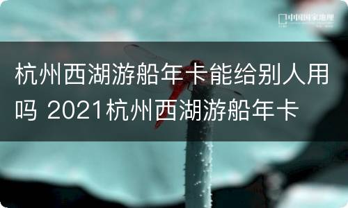 杭州西湖游船年卡能给别人用吗 2021杭州西湖游船年卡