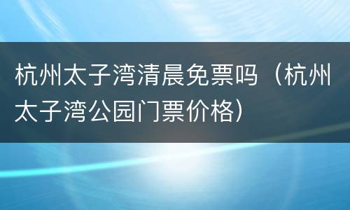 杭州太子湾清晨免票吗（杭州太子湾公园门票价格）