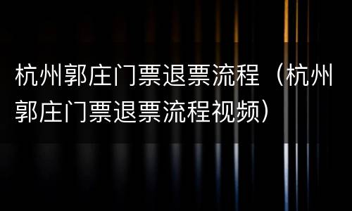 杭州郭庄门票退票流程（杭州郭庄门票退票流程视频）