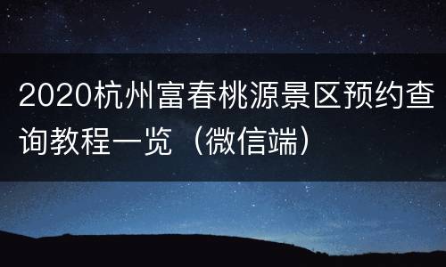 2020杭州富春桃源景区预约查询教程一览（微信端）
