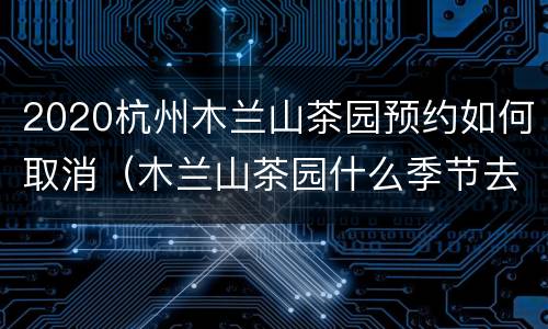 2020杭州木兰山茶园预约如何取消（木兰山茶园什么季节去）