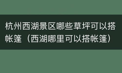 杭州西湖景区哪些草坪可以搭帐篷（西湖哪里可以搭帐篷）