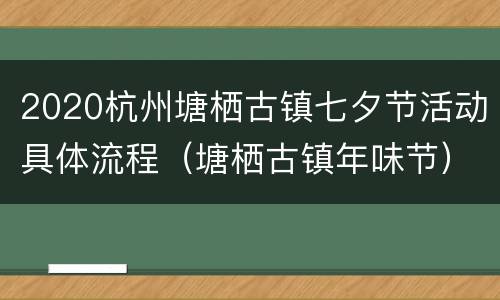 2020杭州塘栖古镇七夕节活动具体流程（塘栖古镇年味节）