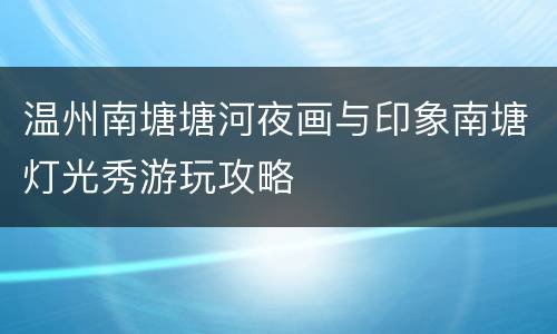 温州南塘塘河夜画与印象南塘灯光秀游玩攻略