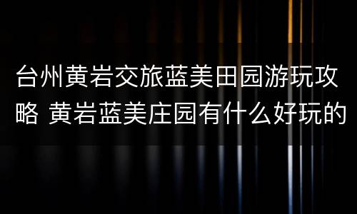 台州黄岩交旅蓝美田园游玩攻略 黄岩蓝美庄园有什么好玩的