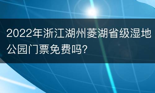 2022年浙江湖州菱湖省级湿地公园门票免费吗？