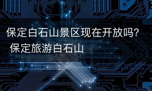 保定白石山景区现在开放吗？ 保定旅游白石山
