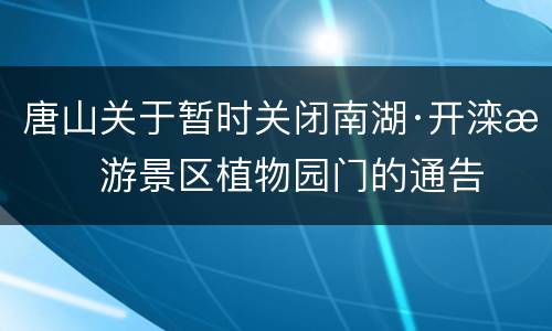 唐山关于暂时关闭南湖·开滦旅游景区植物园门的通告
