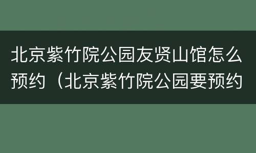 北京紫竹院公园友贤山馆怎么预约（北京紫竹院公园要预约吗）