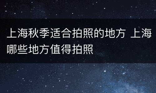 上海秋季适合拍照的地方 上海哪些地方值得拍照