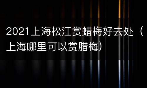 2021上海松江赏蜡梅好去处（上海哪里可以赏腊梅）