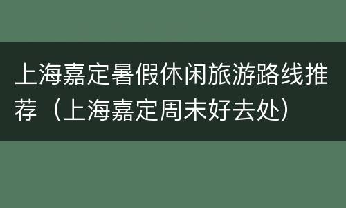 上海嘉定暑假休闲旅游路线推荐（上海嘉定周末好去处）