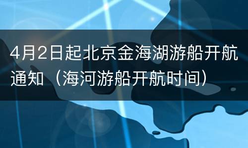 4月2日起北京金海湖游船开航通知（海河游船开航时间）