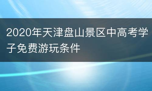 2020年天津盘山景区中高考学子免费游玩条件