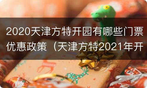 2020天津方特开园有哪些门票优惠政策（天津方特2021年开园吗）