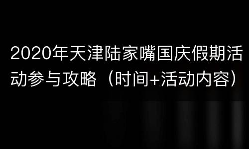2020年天津陆家嘴国庆假期活动参与攻略（时间+活动内容）