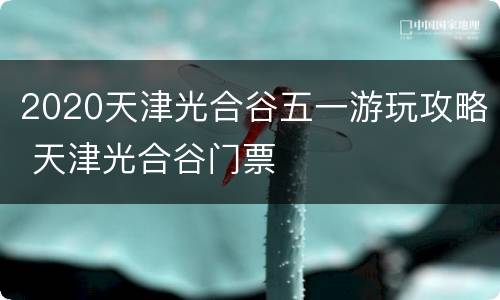 2020天津光合谷五一游玩攻略 天津光合谷门票