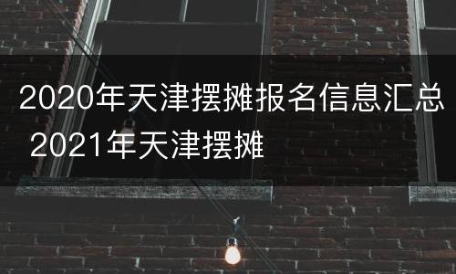 2020年天津摆摊报名信息汇总 2021年天津摆摊