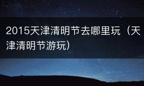 2015天津清明节去哪里玩（天津清明节游玩）