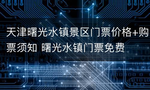 天津曙光水镇景区门票价格+购票须知 曙光水镇门票免费