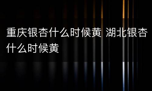 重庆银杏什么时候黄 湖北银杏什么时候黄