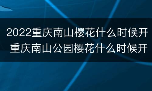 2022重庆南山樱花什么时候开 重庆南山公园樱花什么时候开