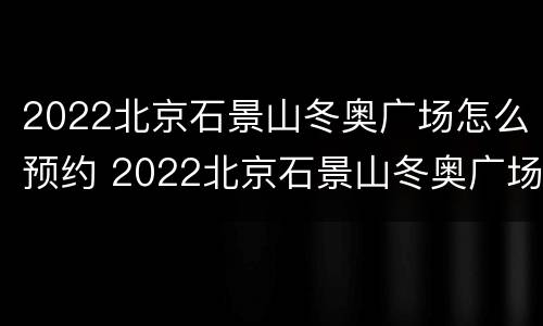 2022北京石景山冬奥广场怎么预约 2022北京石景山冬奥广场怎么预约门票