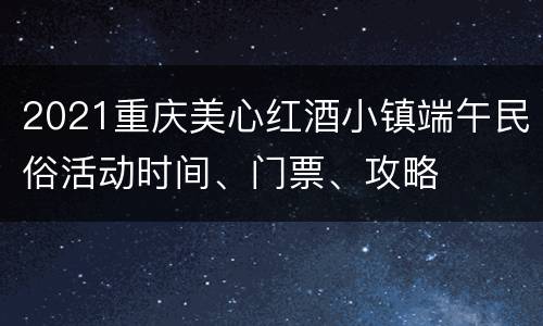 2021重庆美心红酒小镇端午民俗活动时间、门票、攻略