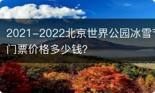2021-2022北京世界公园冰雪节门票价格多少钱？