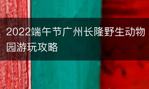 2022端午节广州长隆野生动物园游玩攻略