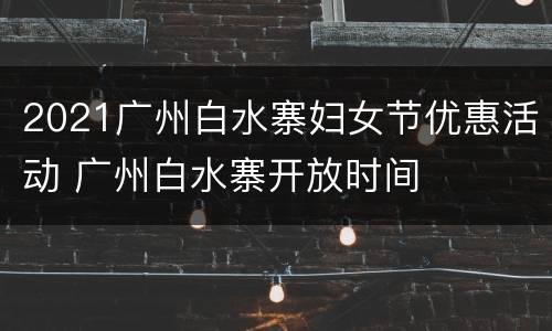 2021广州白水寨妇女节优惠活动 广州白水寨开放时间
