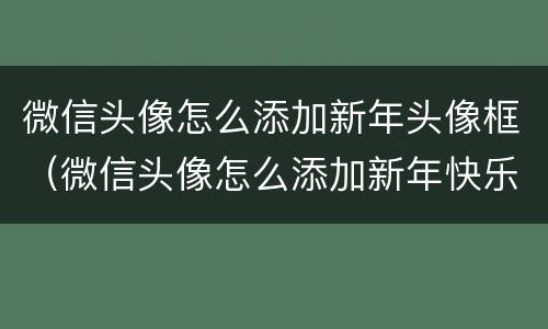 微信头像怎么添加新年头像框（微信头像怎么添加新年快乐）