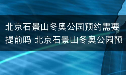 北京石景山冬奥公园预约需要提前吗 北京石景山冬奥公园预约需要提前吗多久