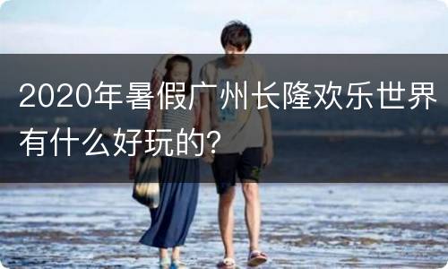 2020年暑假广州长隆欢乐世界有什么好玩的？