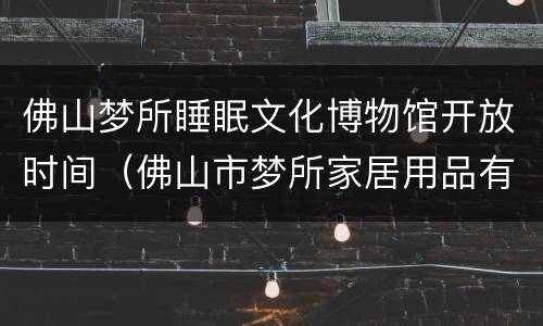 佛山梦所睡眠文化博物馆开放时间（佛山市梦所家居用品有限公司）