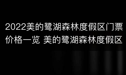 2022美的鹭湖森林度假区门票价格一览 美的鹭湖森林度假区门票价格表